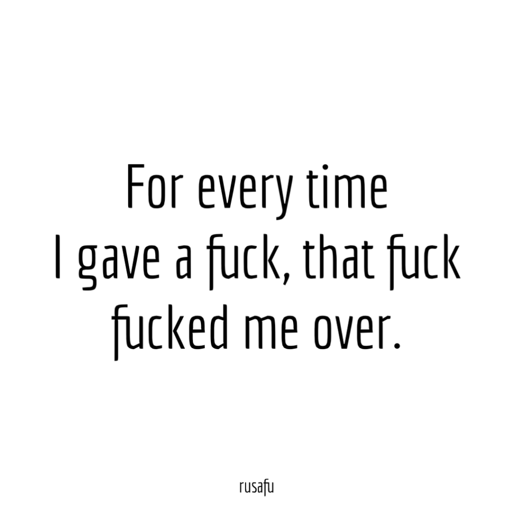 For every time I gave a fuck, that fuck fucked me over.