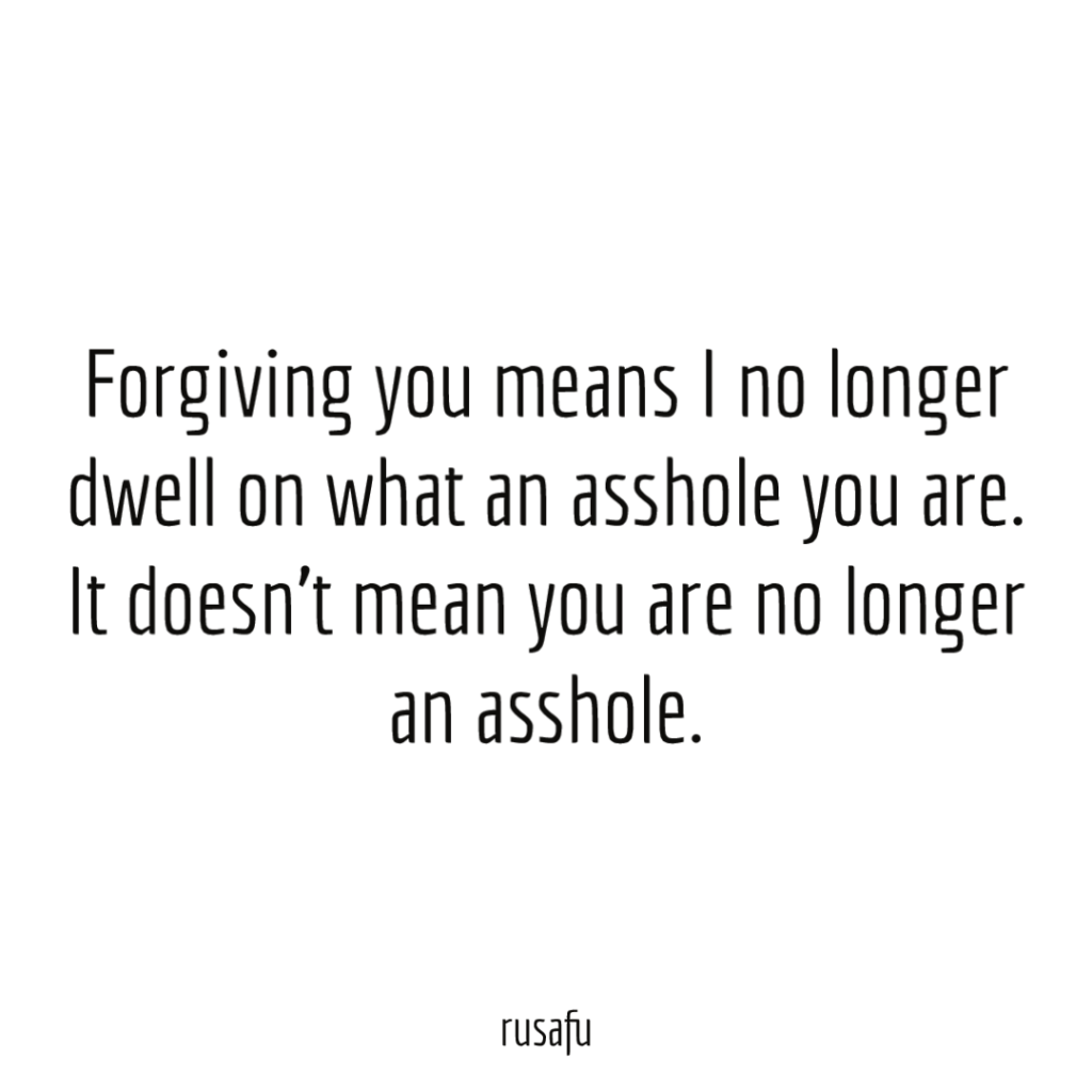 Forgiving you means I no longer dwell on what an asshole you are. It doesn’t mean you are no longer an asshole.