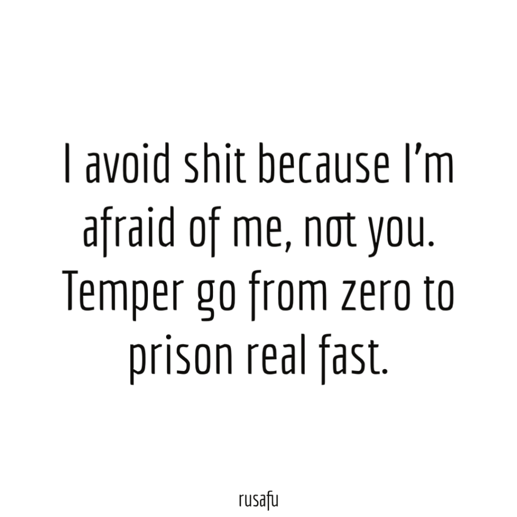 I avoid shit because I’m afraid of me, not you. Temper go from zero to prison real fast.