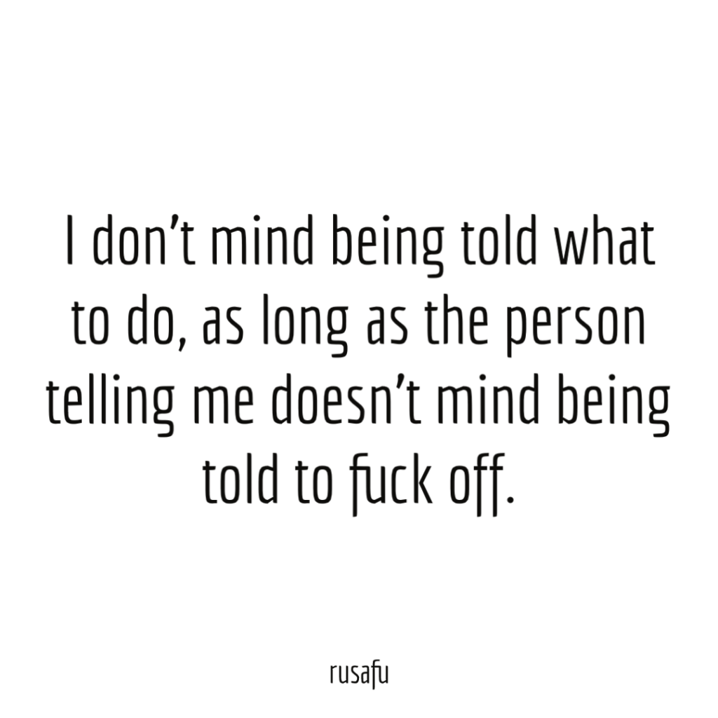 I don’t mind being told what to do, as long as the person telling me doesn’t mind being told to fuck off.