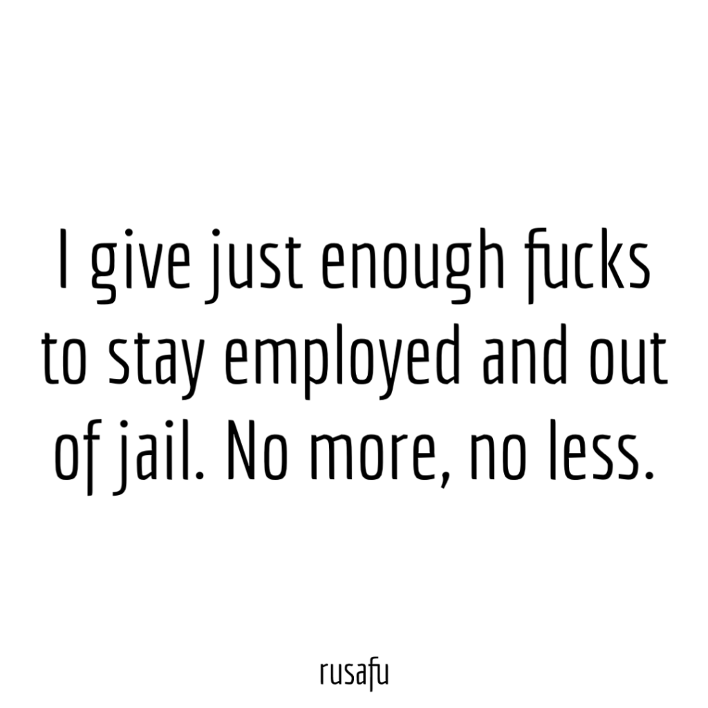 I give just enough fucks to stay employed and out of jail. No more, no less.