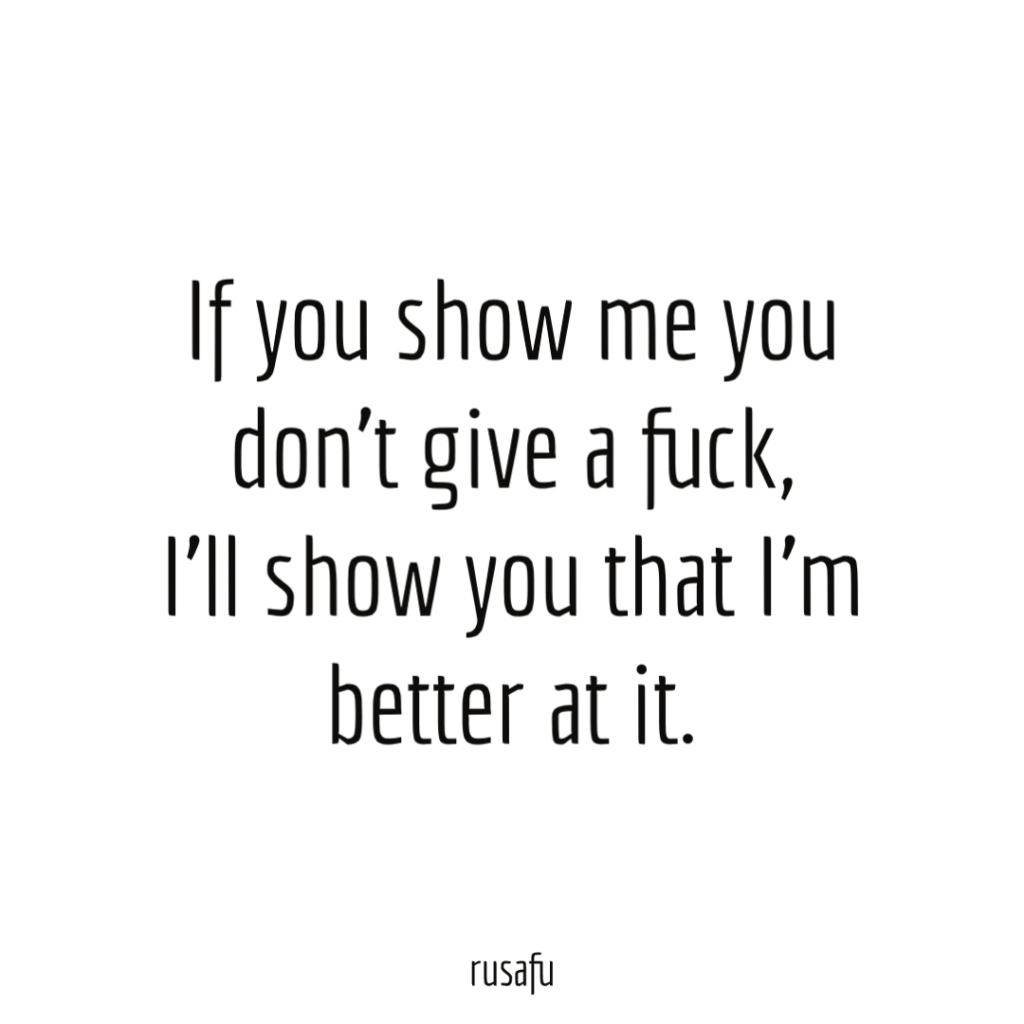 If you show me you don't give a fuck, I'll show you that I'm better at it.