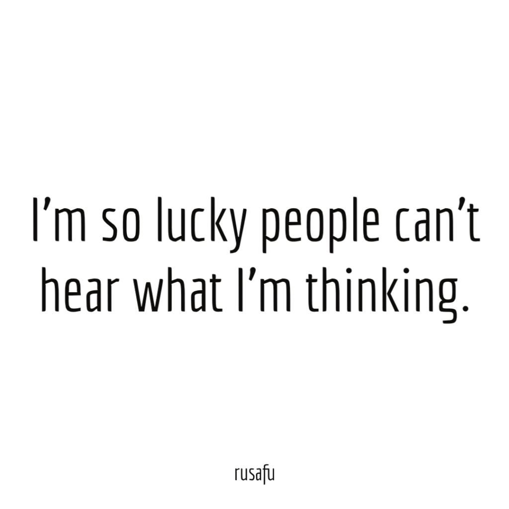 I’m so lucky people can’t hear what I’m thinking.