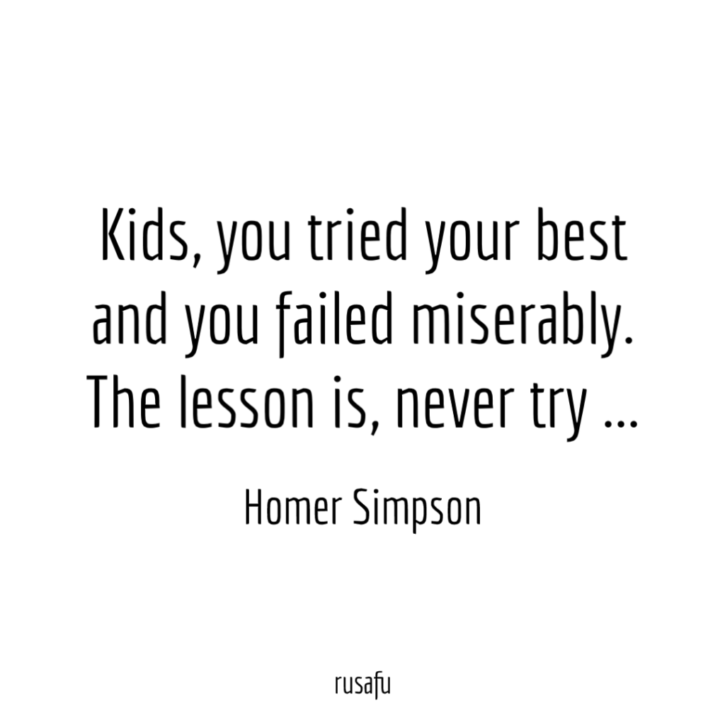 Kids, you tried your best and you failed miserably. The lesson is, never try ... - Homer Simpson