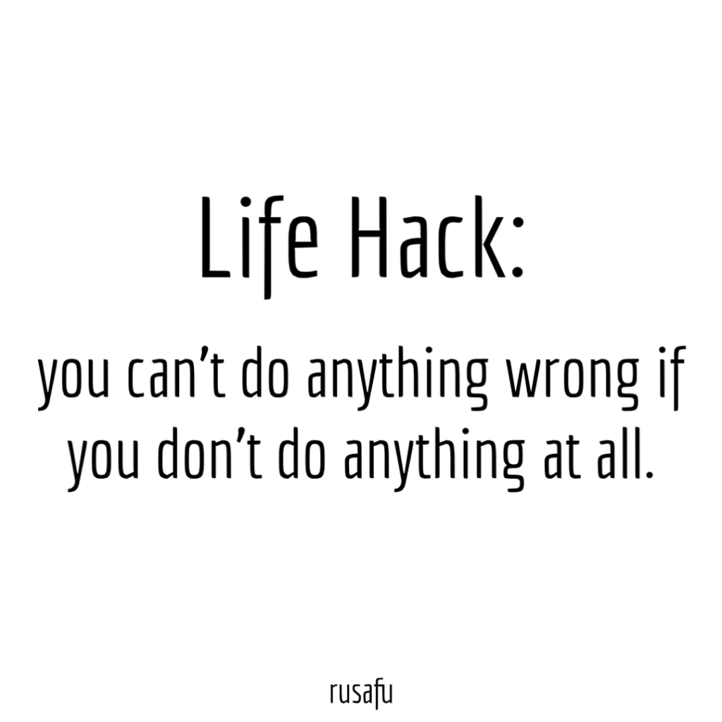 Life hack: you can’t do anything wrong if you don’t do anything at all.