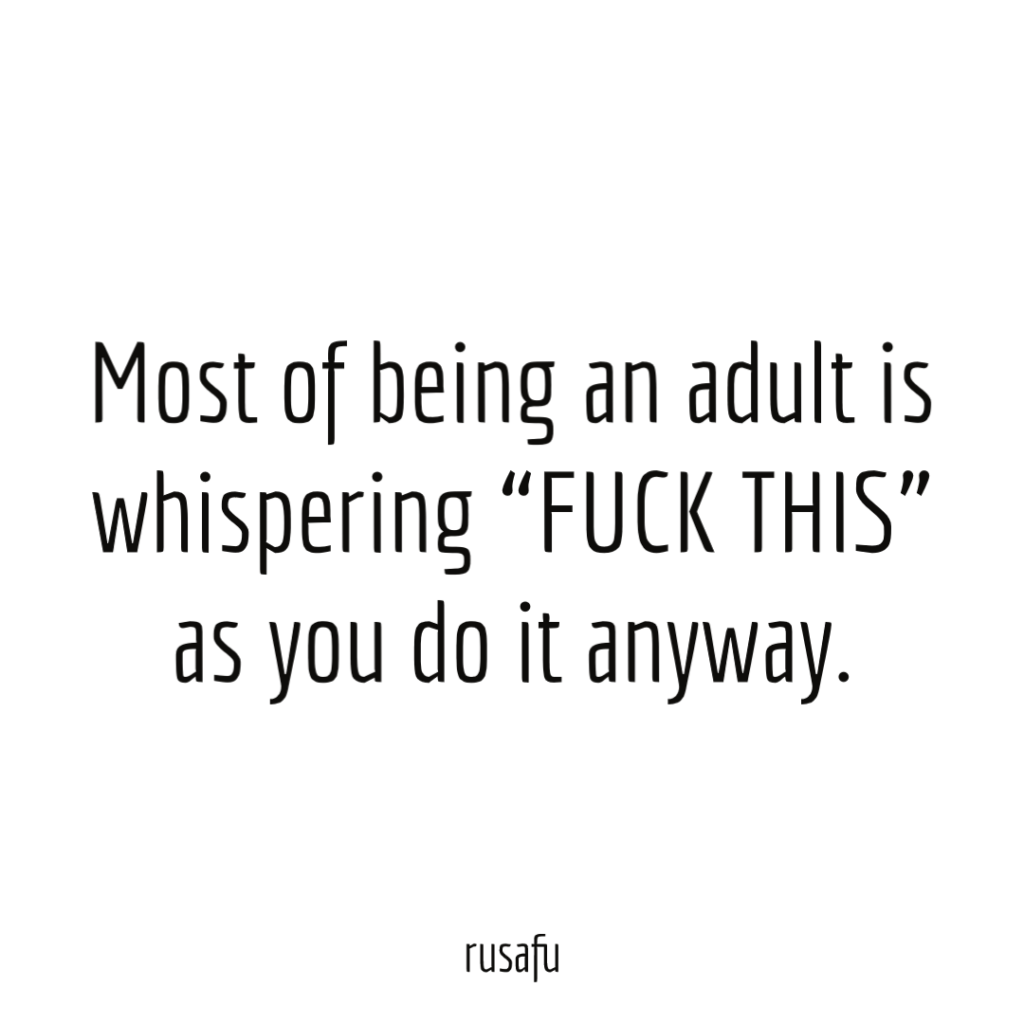 Most of being an adult is whispering “FUCK THIS” as you do it anyway.