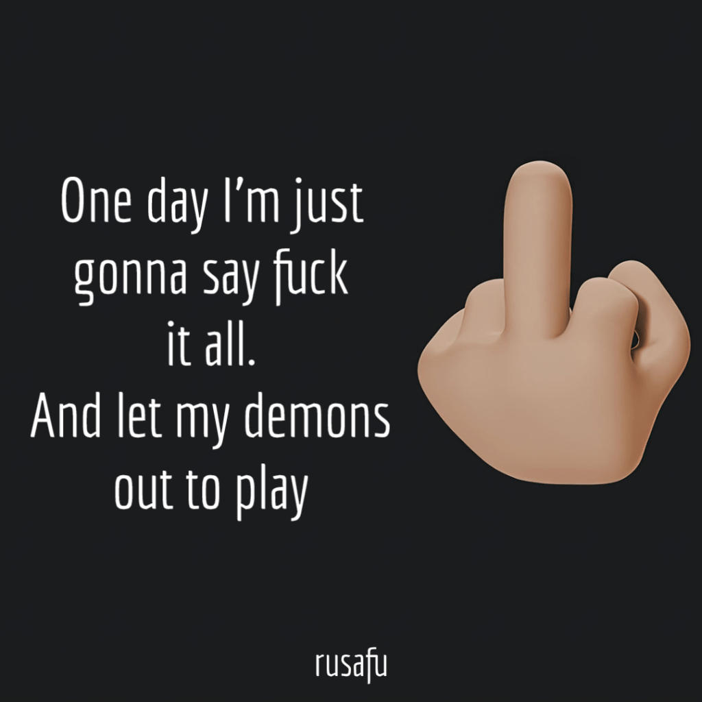 One day I’m just gonna say fuck it all. And  let my demons out to play
