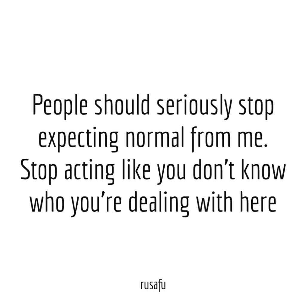 People should seriously stop expecting normal from me. Stop acting like you don’t know who you’re dealing with.