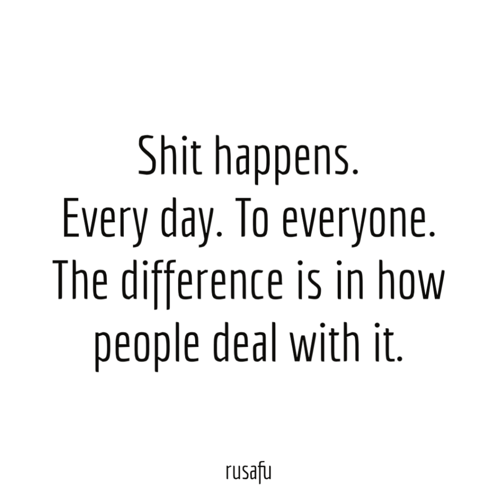 Shit happens. Every day. To everyone. The difference is in how people deal with it.
