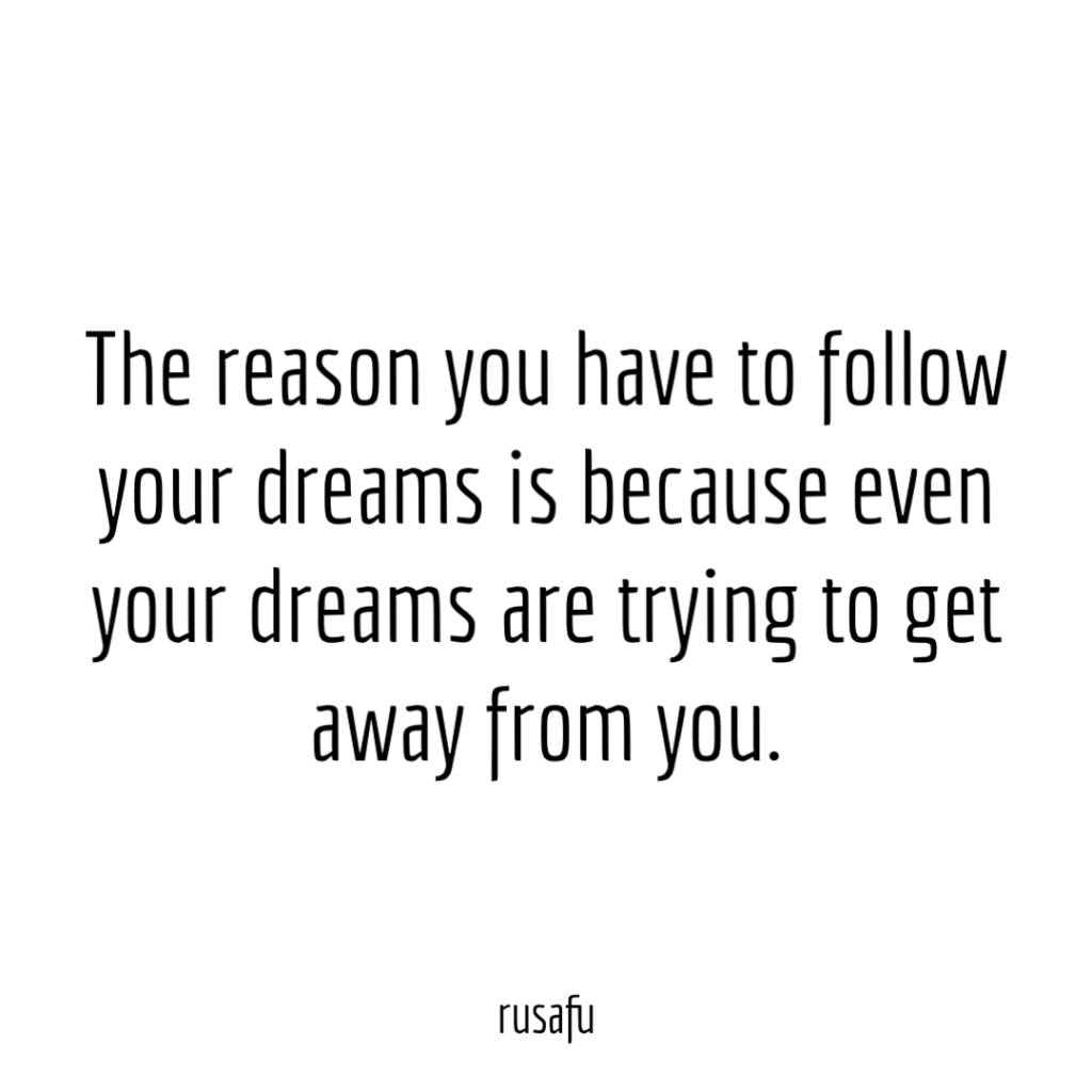 The reason you have to follow your dreams is because even your dreams are trying get away from you.