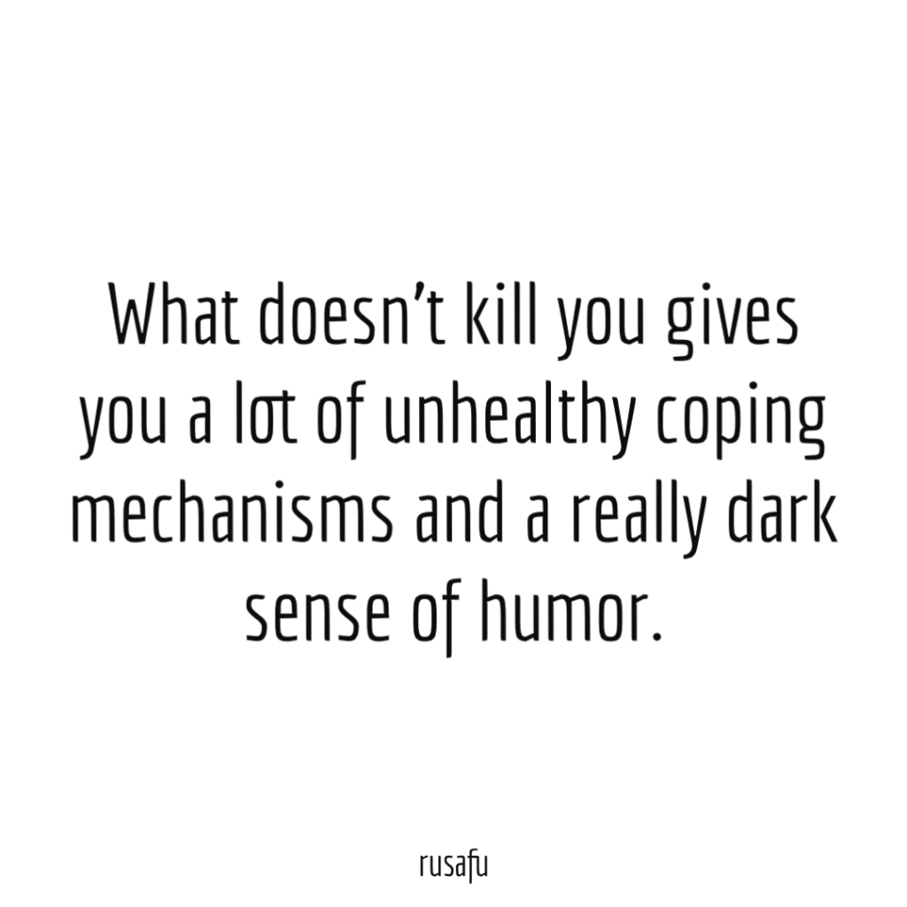 What doesn’t kill you gives you a lot of unhealthy coping mechanisms and a really dark sense of humor.