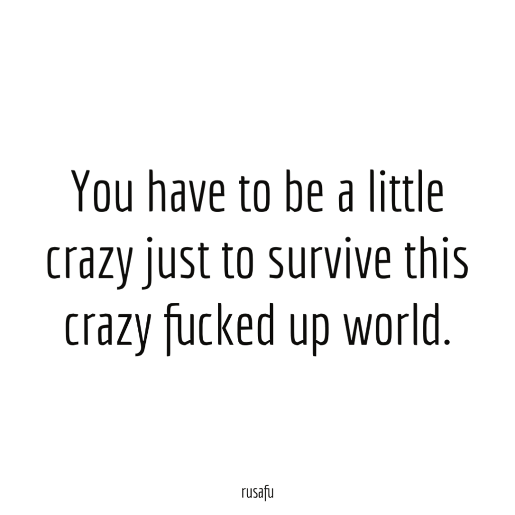 You have to be a little crazy just to survive this crazy fucked up world.