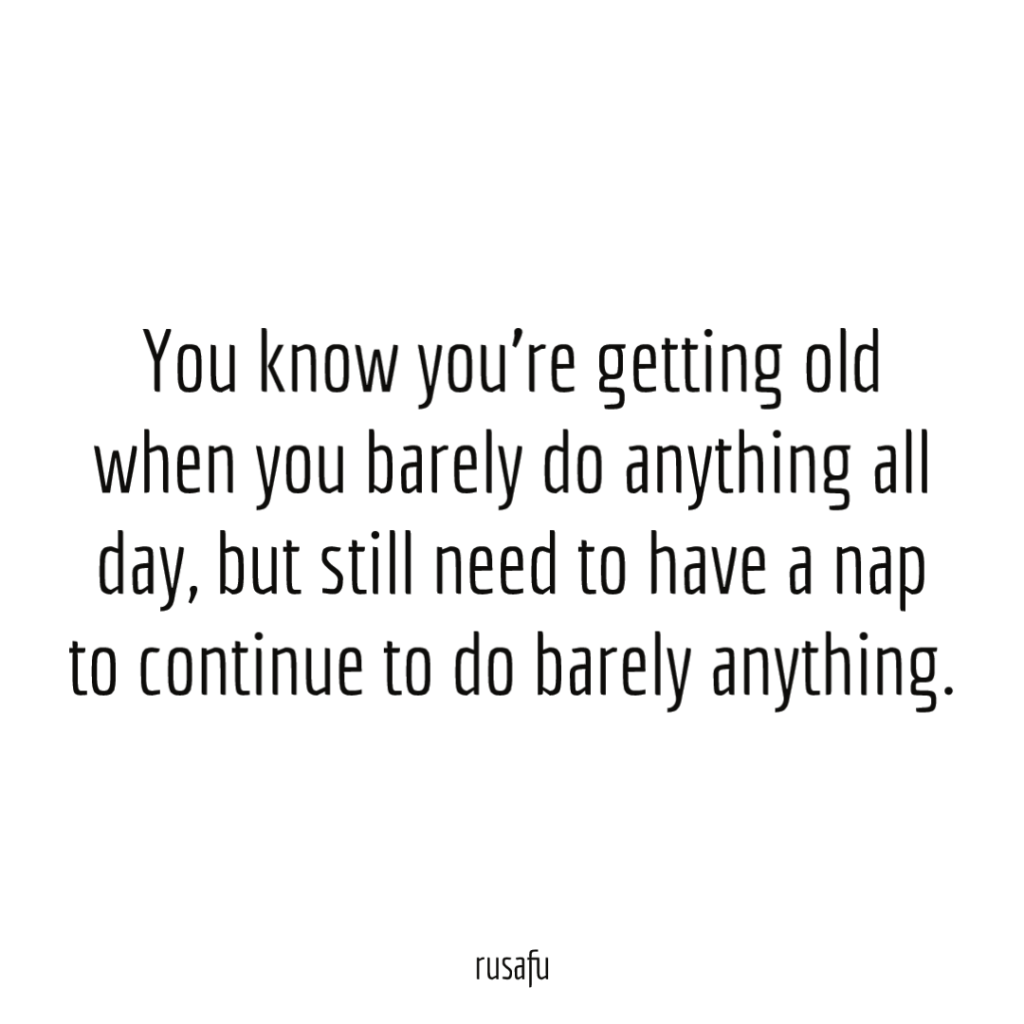You know you’re getting old when you barely do anything all day, but still need to have a nap to continue to do barely anything.