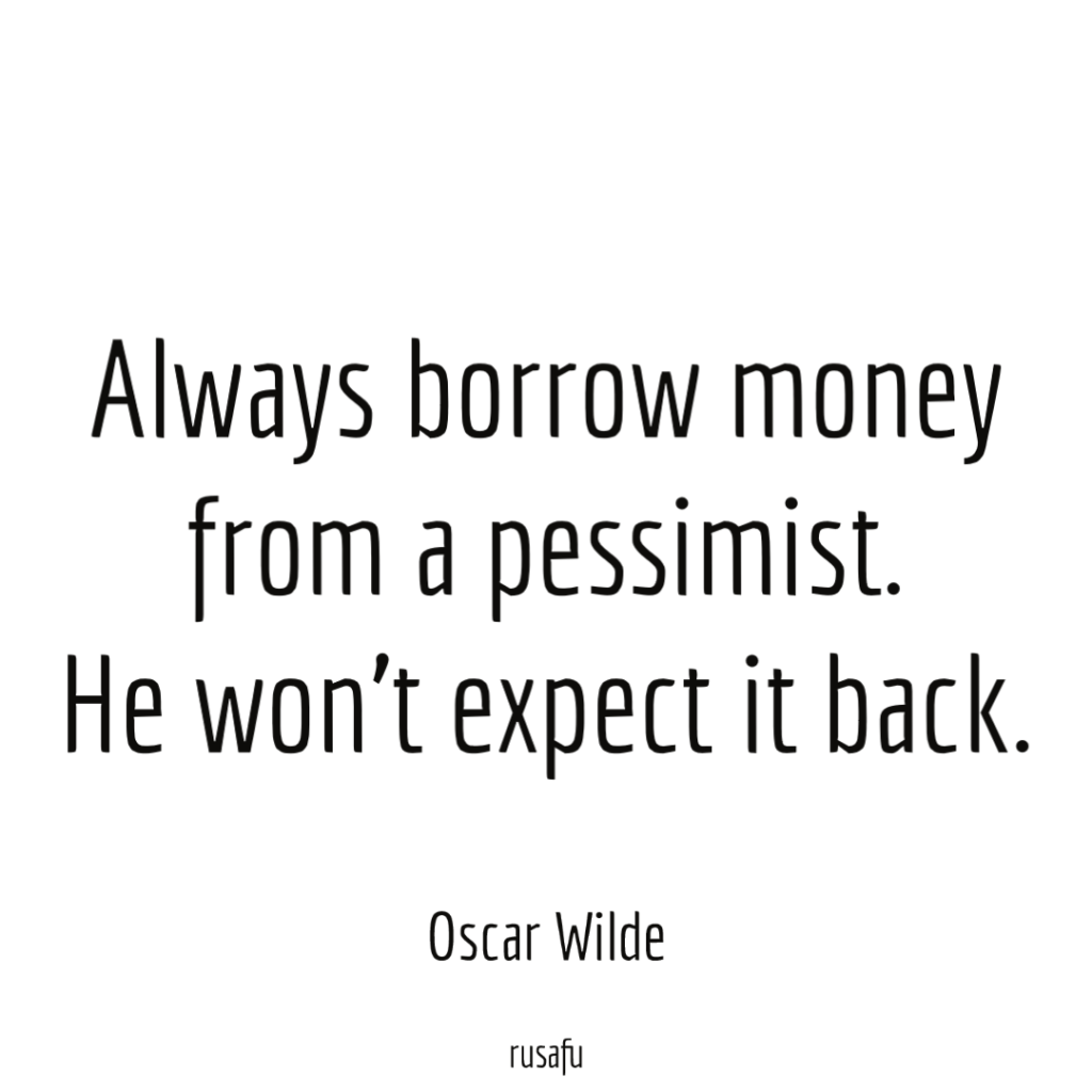 Always borrow money from a pessimist. He won’t expect it back. - Oscar Wilde 