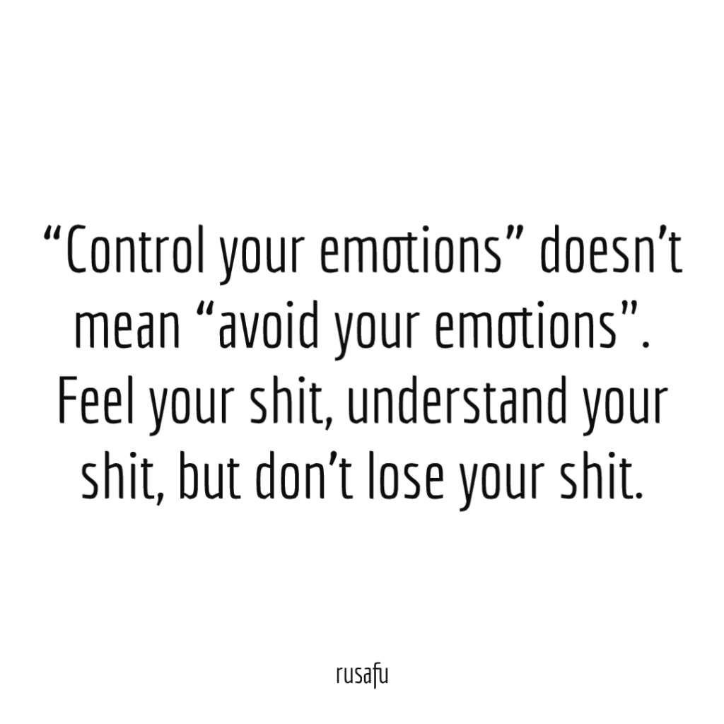 “Control your emotions” doesn’t mean “avoid your emotions". Feel your shit, understand your shit, but don’t lose your shit.