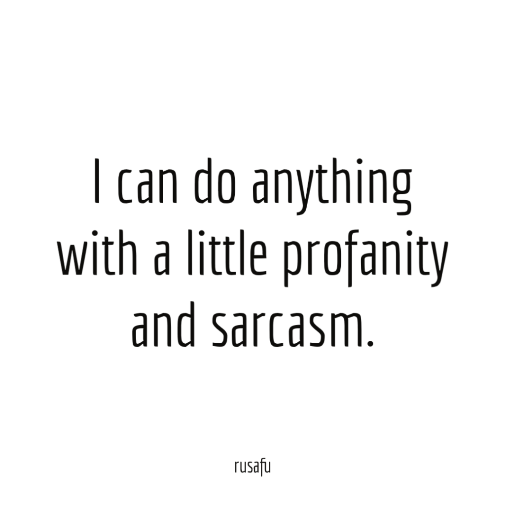 I can do anything with a little profanity and sarcasm.