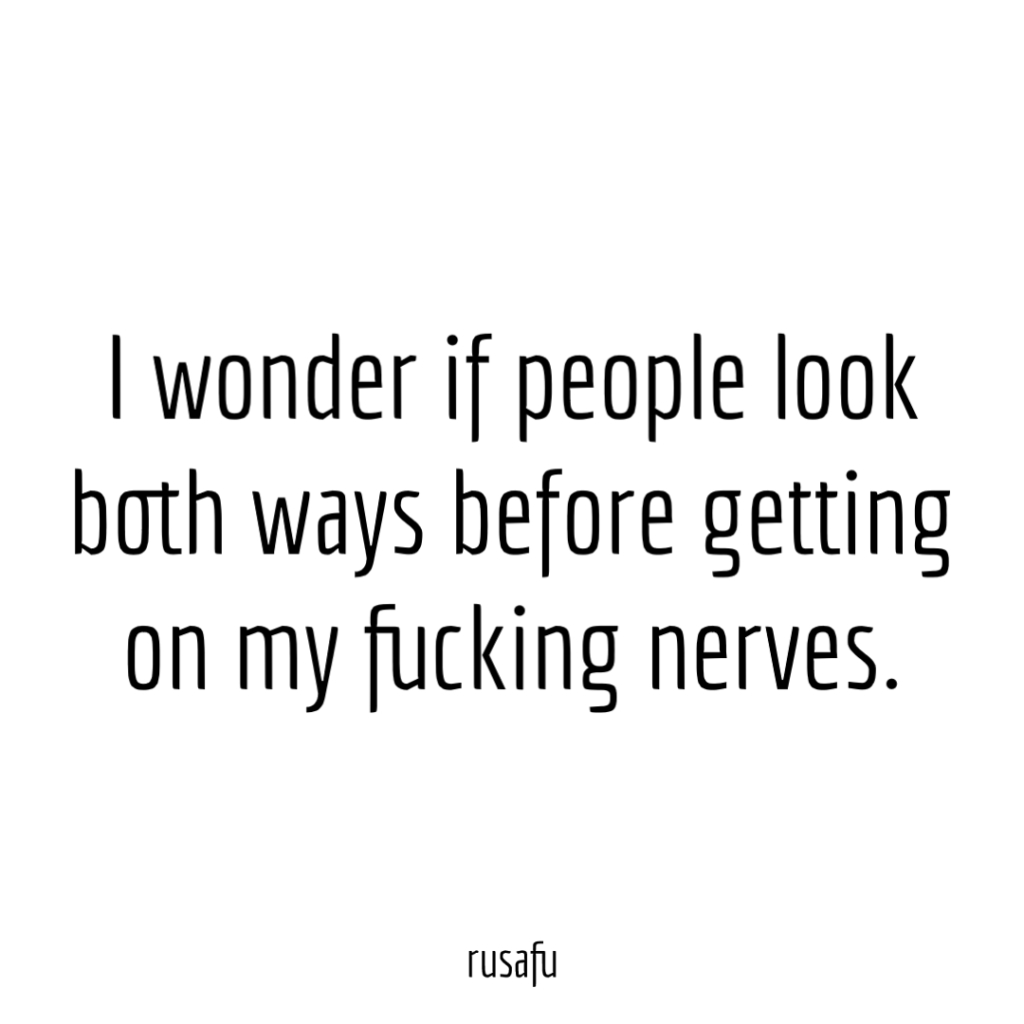 I wonder if people look both ways before getting on my fucking nerves.