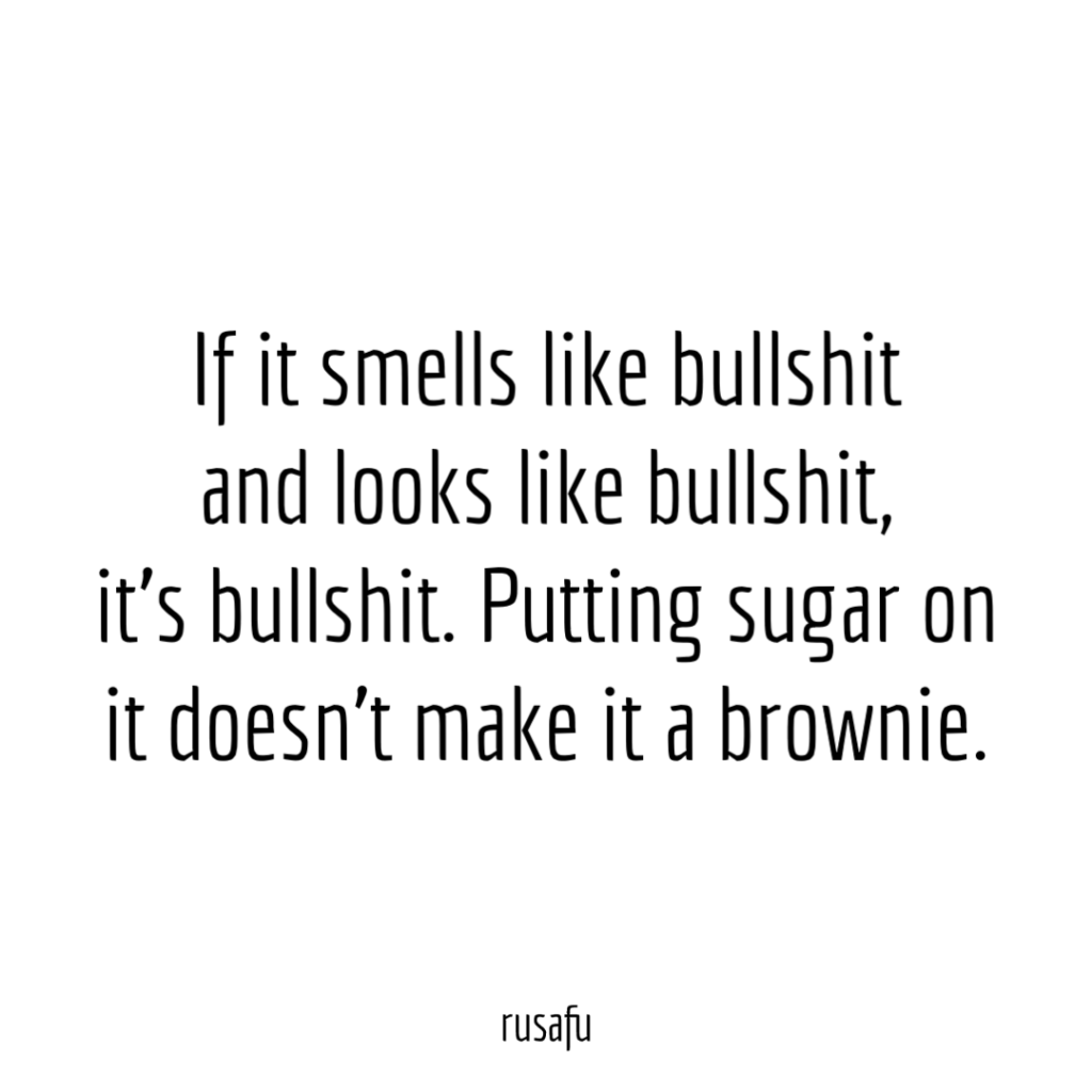 If it smells like bullshit and looks like bullshit, it’s bullshit. Putting sugar on it doesn’t make it a brownie.