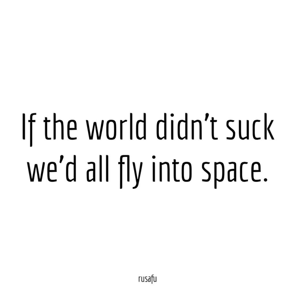 If the world didn’t suck we’d all fly into space.