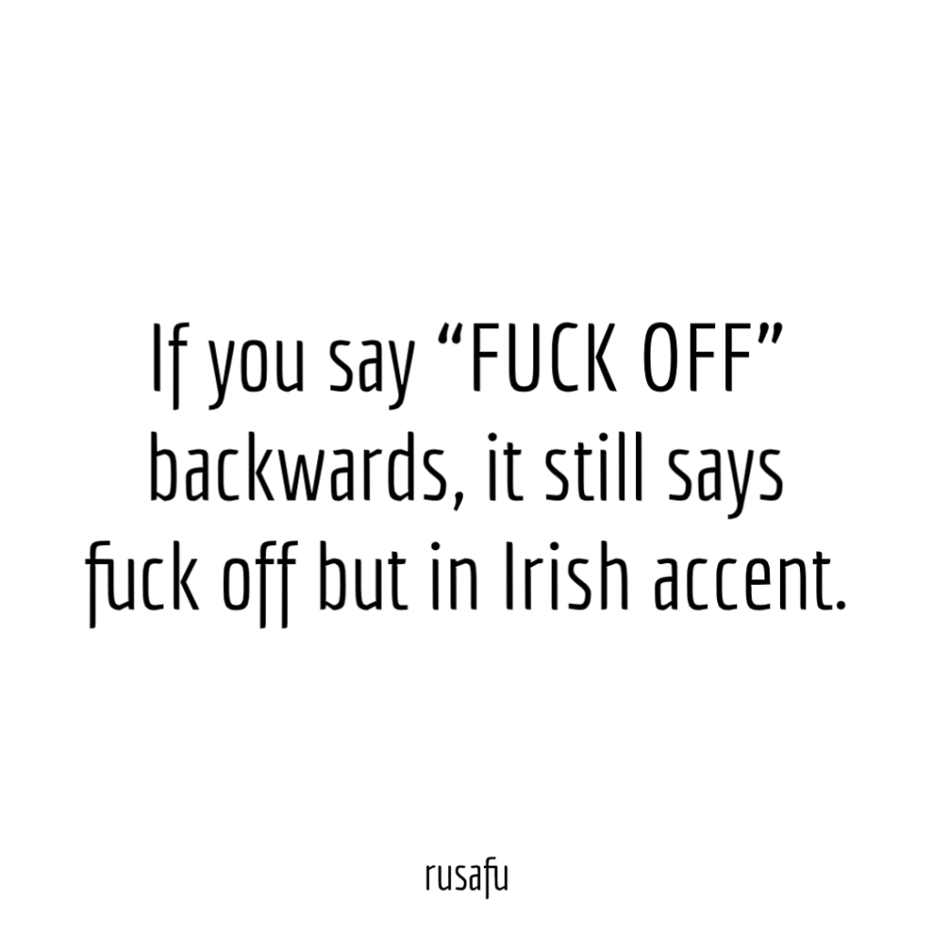 If you say “Fuck Off” backwards, it still says fuck off but in Irish accent.