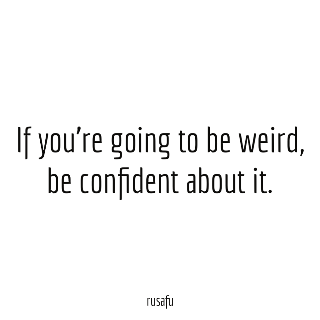 If you’re going to be weird, be confident about it.