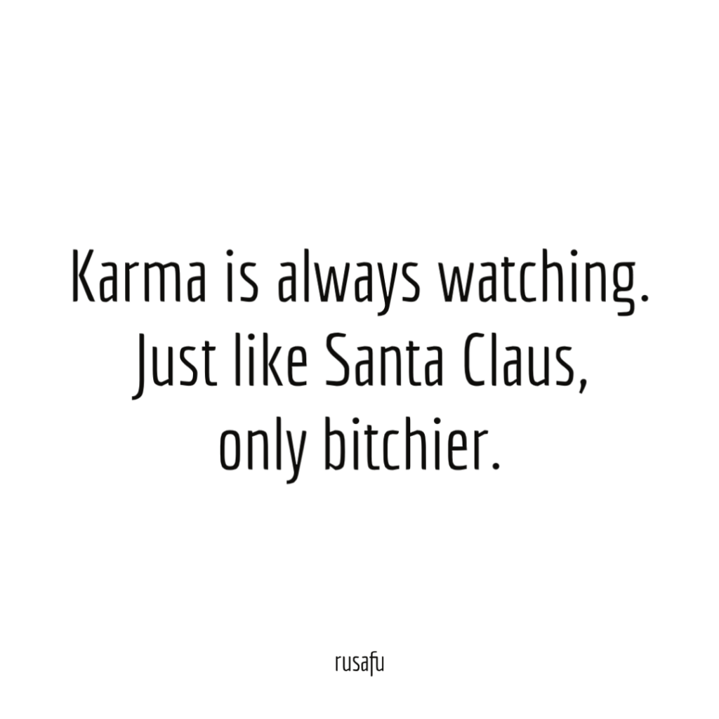 Karma is always watching. Just like Santa Claus, only bitchier.