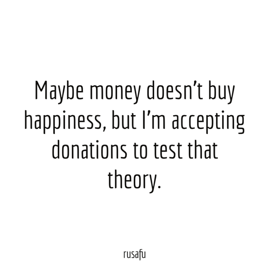 Maybe money doesn't buy happiness, but I'm accepting donations to test that theory.