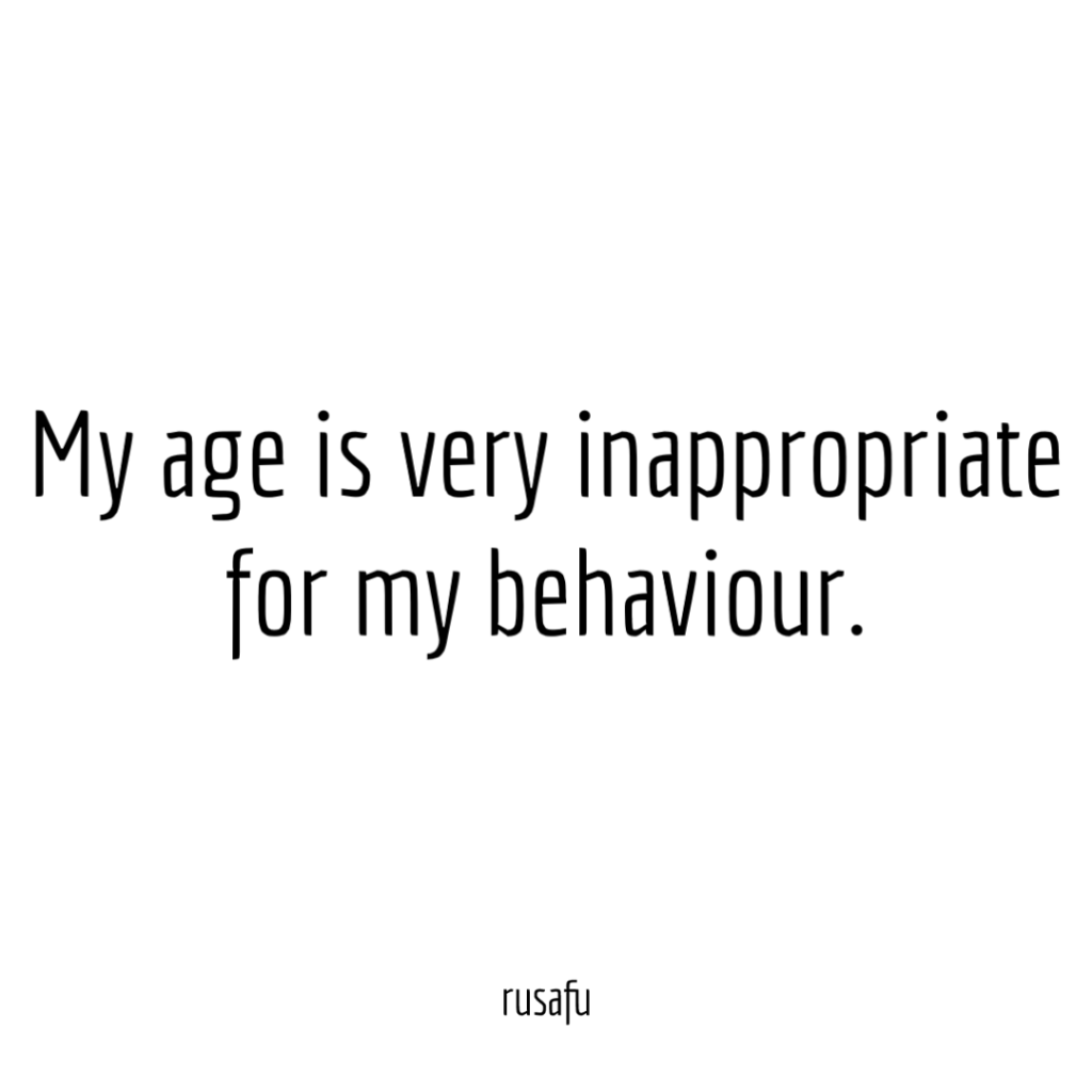 My age is very inappropriate for my behaviour.