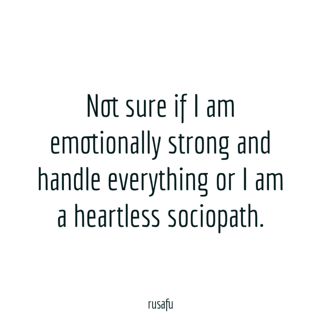 Not sure if I am emotionally strong and handle everything or I am a heartless sociopath.