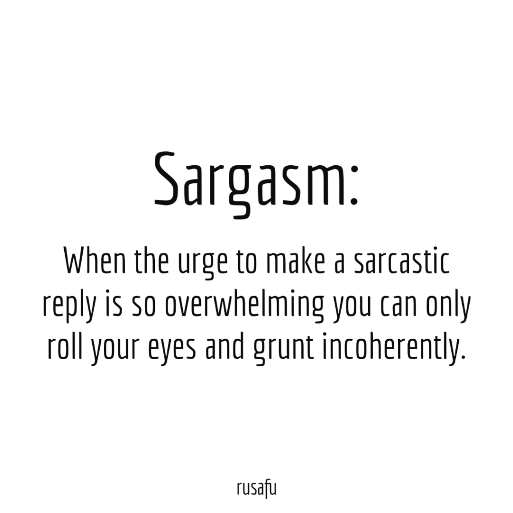 Sargasm: When the urge to make a sarcastic reply is so overwhelming you can only roll your eyes and grunt incoherently.