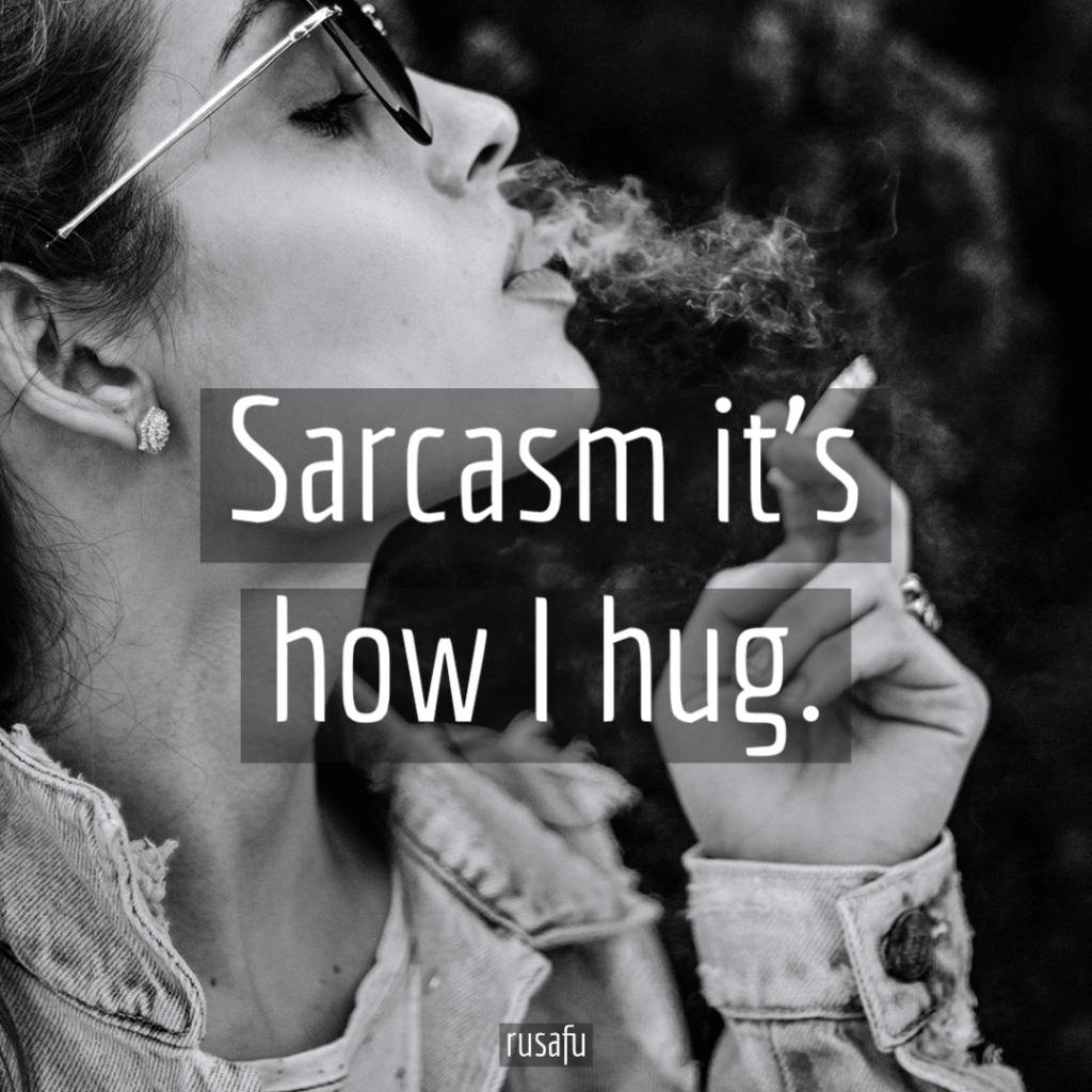 Sarcasm it’s how I hug.