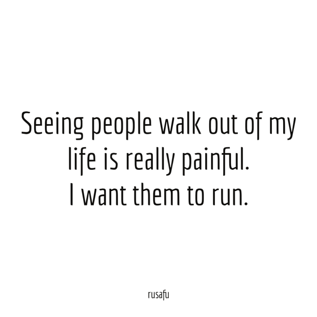 Seeing people walk out of my life is really painful. I want them to run.