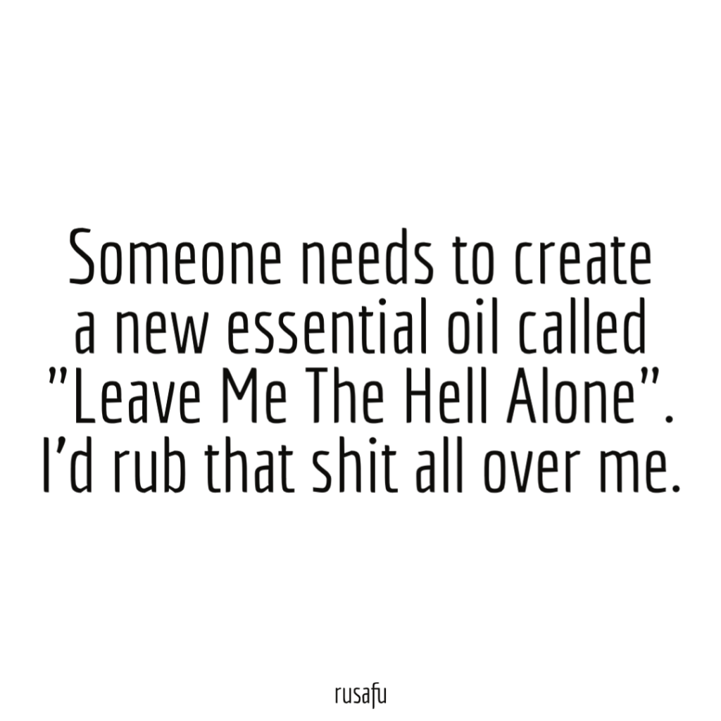 Someone needs to create a new essential oil called "Leave Me The Hell Alone". I’d rub that shit all over me.