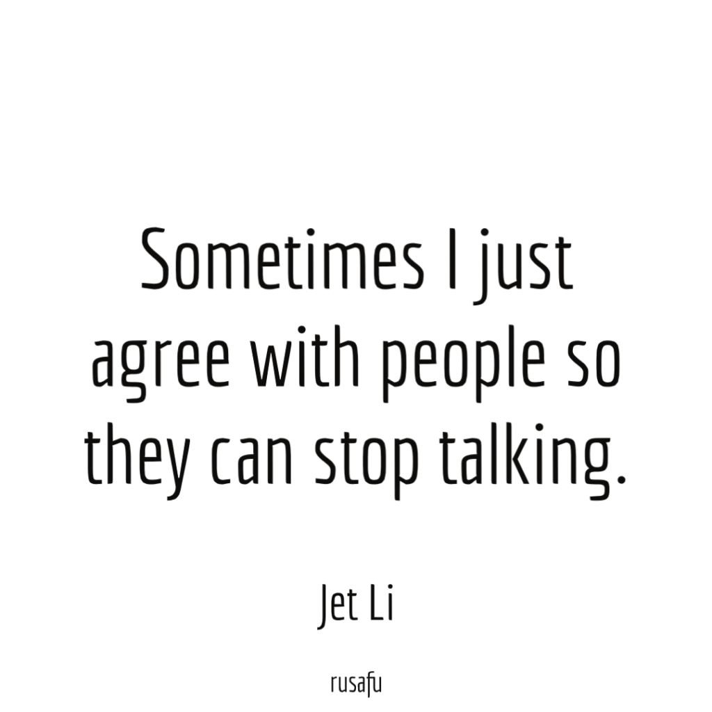 Sometimes I just agree with people so they can stop talking. - Jet Li