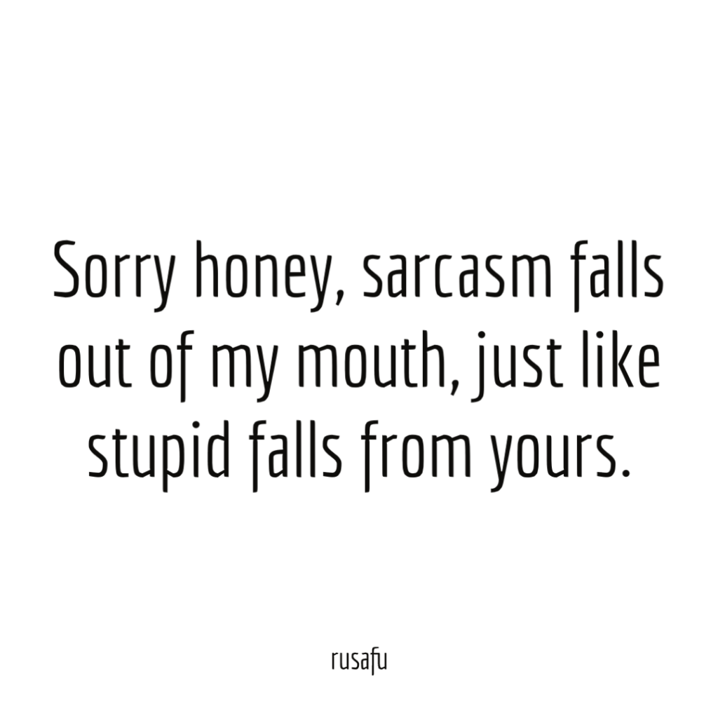 Sorry honey, sarcasm falls out of my mouth, just like stupid falls from yours.