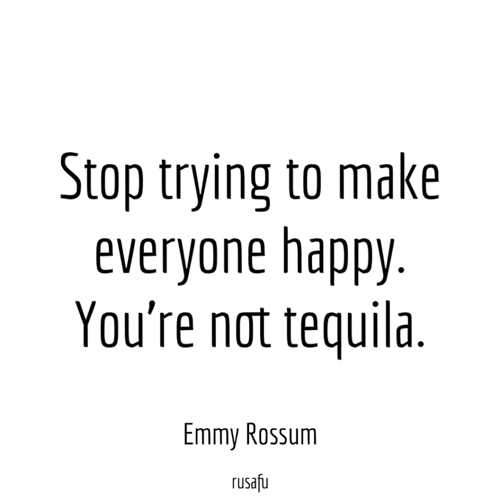 Stop trying to make everyone happy. You’re not tequila. - Emmy Rossum