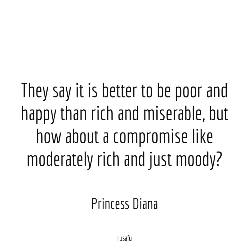 They say it is better to be poor and happy than rich and miserable, but how about a compromise like moderately rich and just moody? - Princess Diana