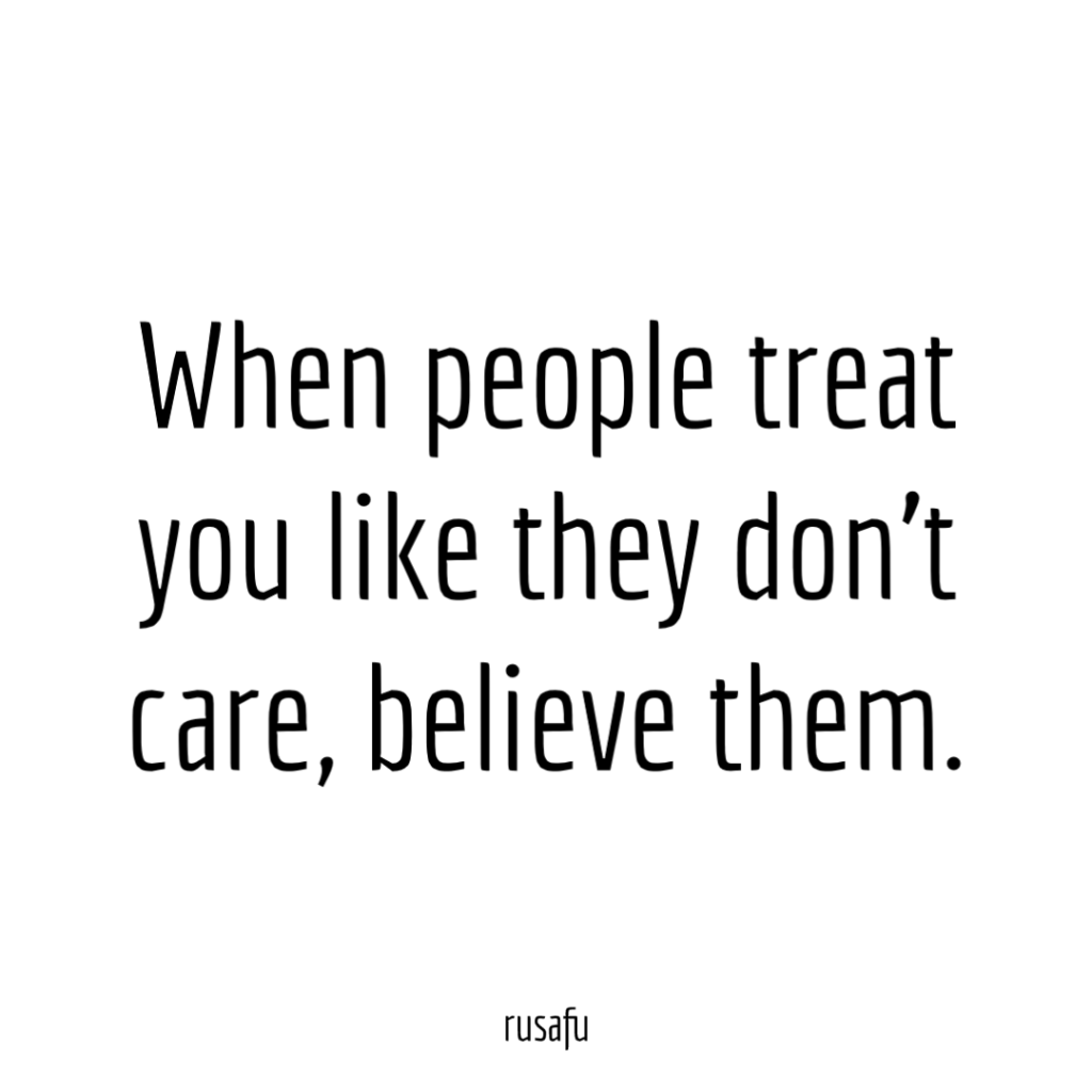 When people treat you like they don’t care, believe them.