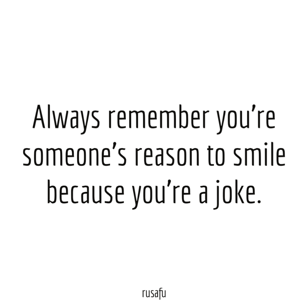 Always remember you’re someone’s reason to smile because you’re a joke.