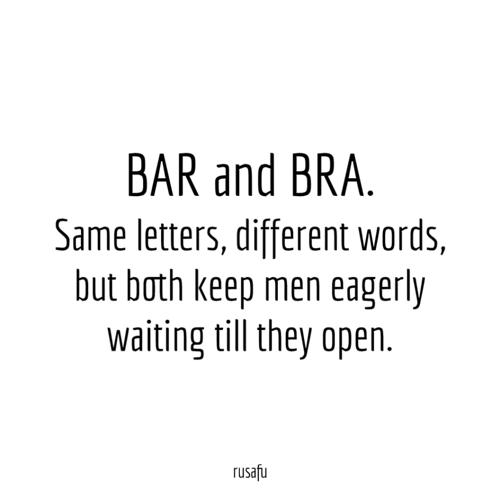 BAR and BRA. Same letters, different words, but both keep men eagerly waiting till they open.