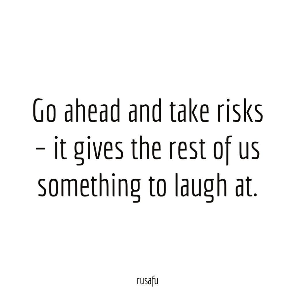 Go ahead and take risks – it gives the rest of us something to laugh at.