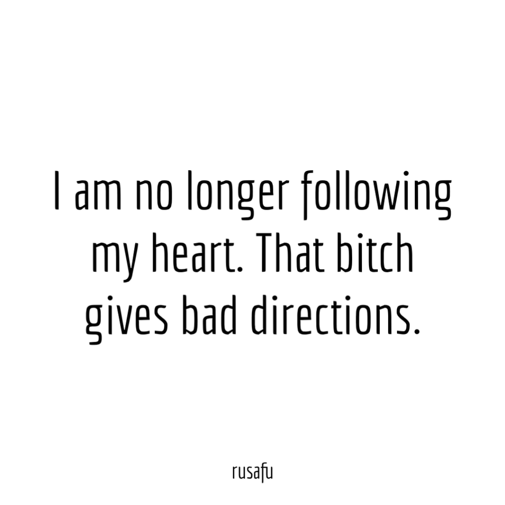 I am no longer following my heart. That bitch gives bad directions.