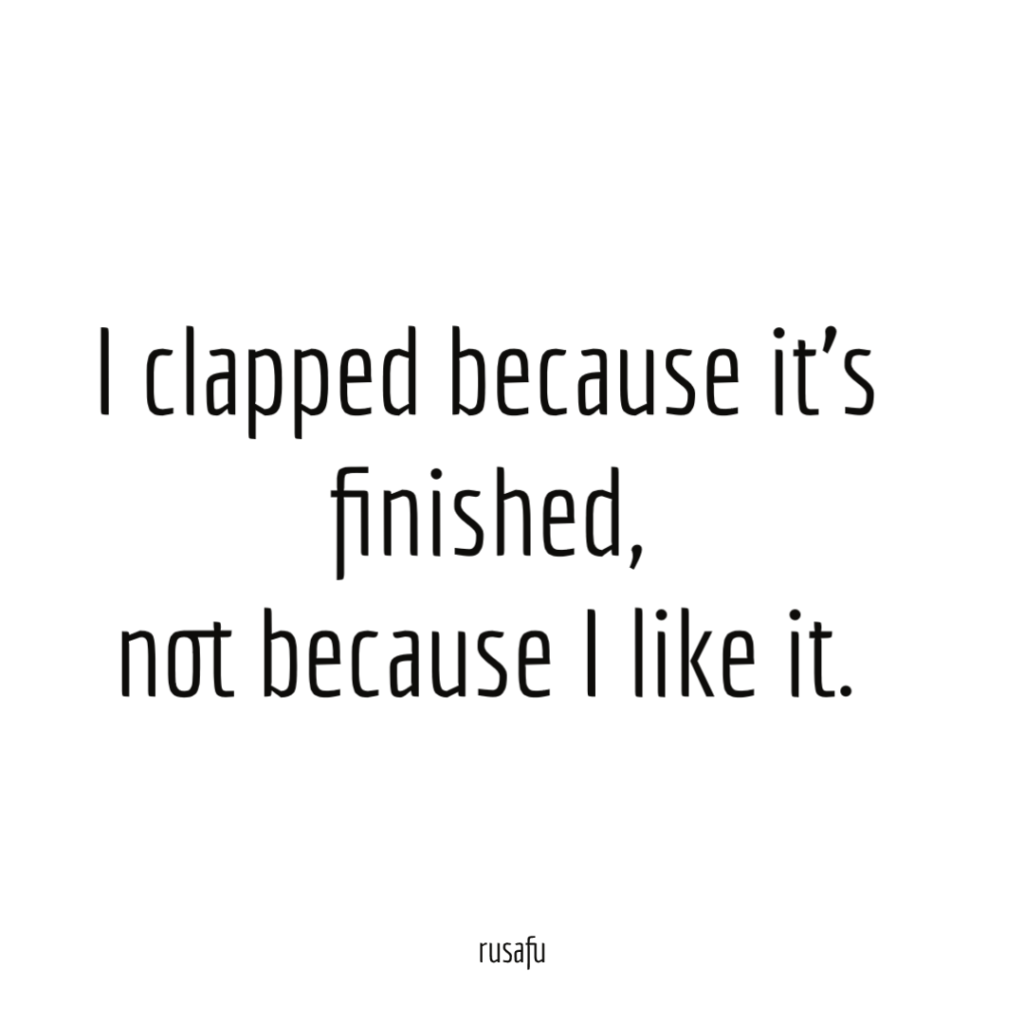 I clapped because it’s finished, not because I like it.