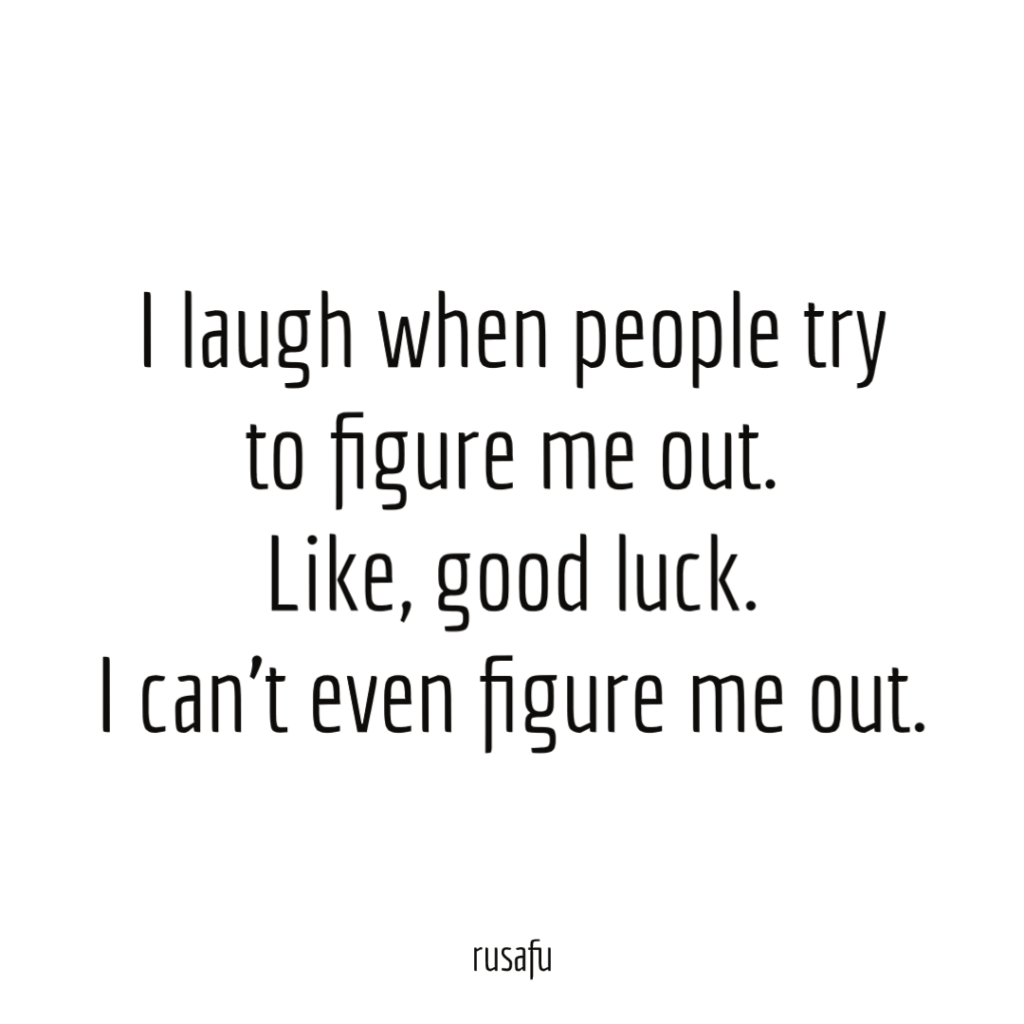 I laugh when people try to figure me out. Like, good luck. I can’t even figure me out.