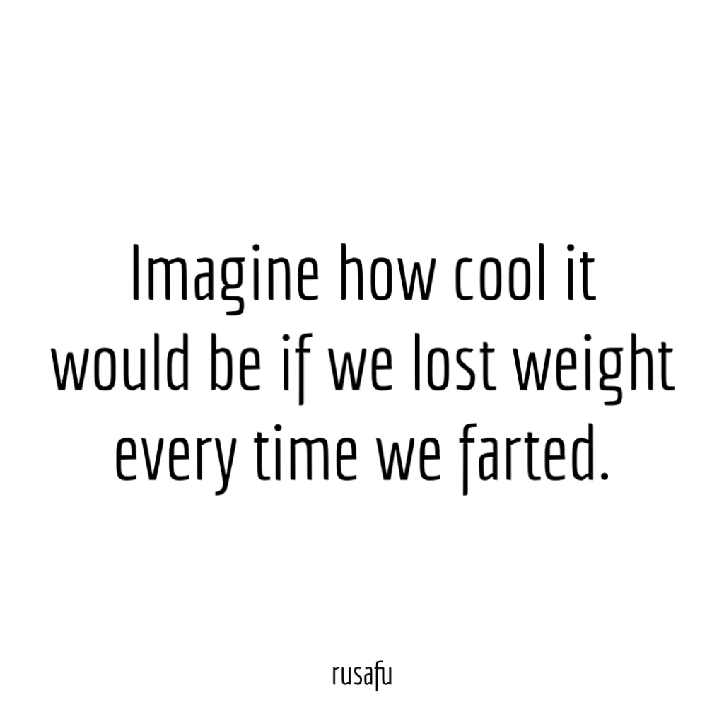 Imagine how cool it would be if we lost weight every time we farted.