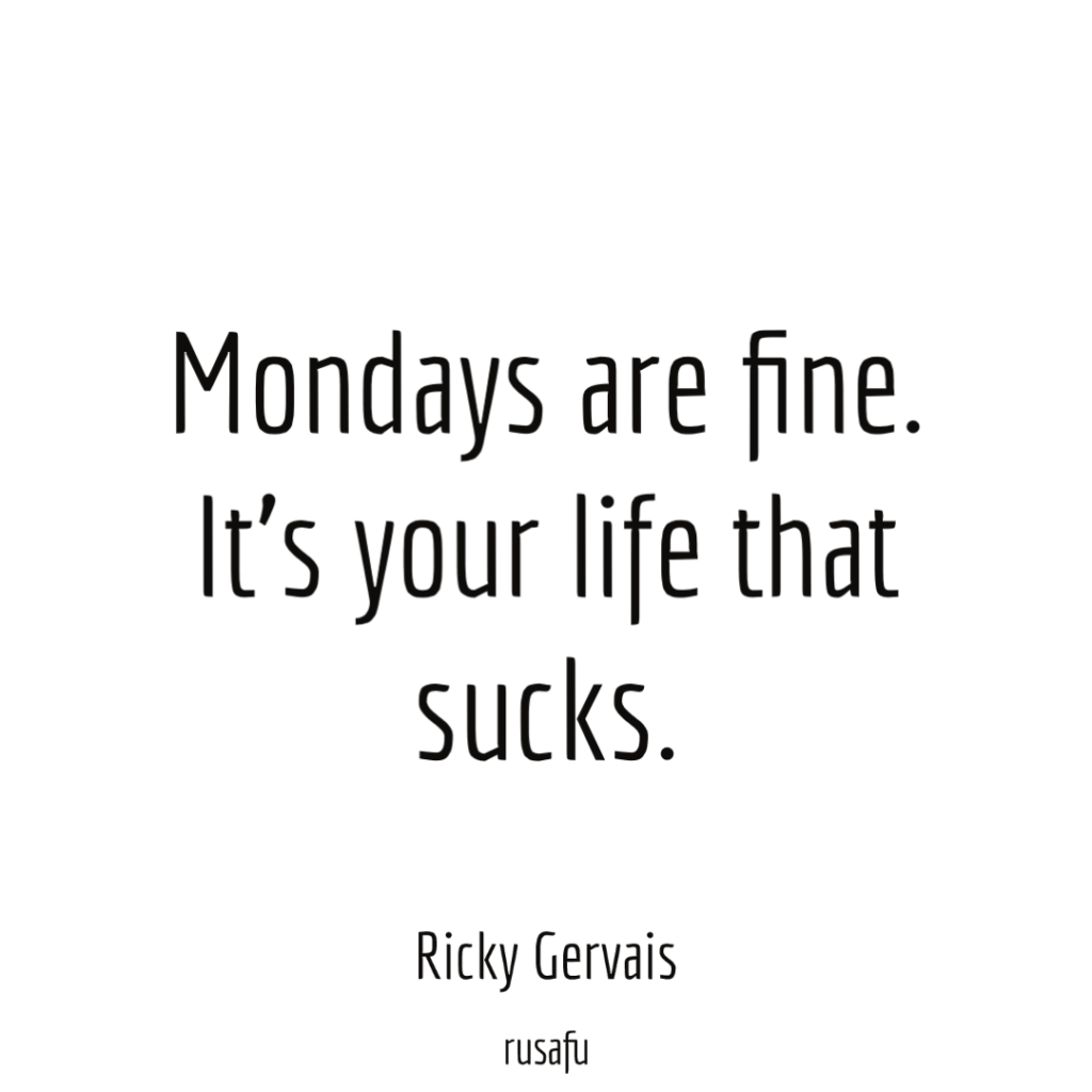 Mondays are fine. It’s your life that sucks. - Ricky Gervais