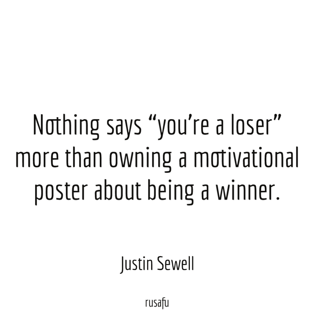 Nothing says "you're a loser" more than owning a motivational poster about being a winner. - Justin Sewell