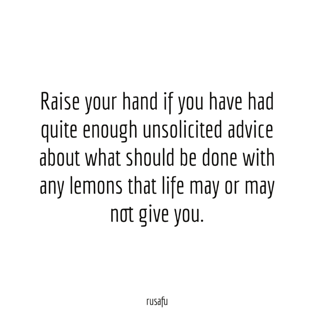 Raise your hand if you have had quite enough unsolicited advice about what should be done with any lemons that life may or may not give you.