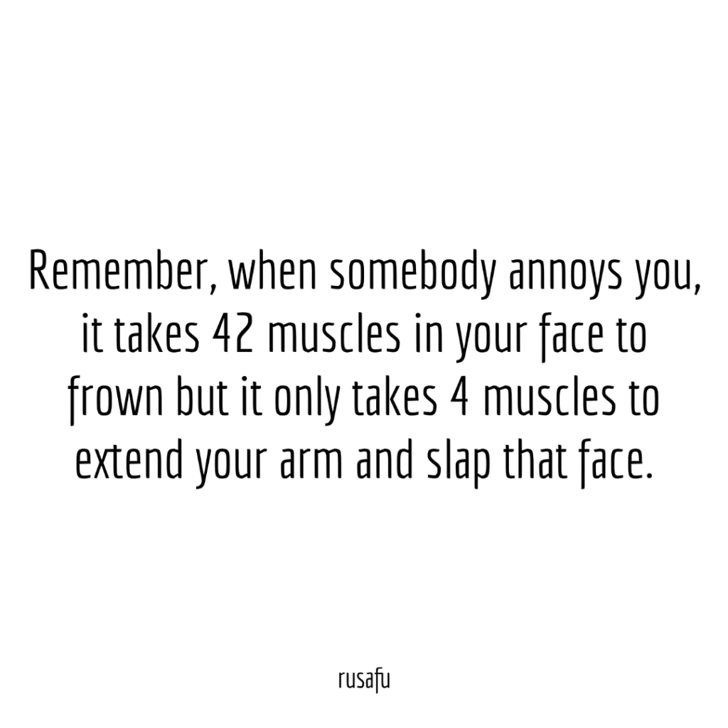 Remember, when somebody annoys you, it takes 42 muscles in your face to frown but it only takes 4 muscles to extend your arm and slap that face.