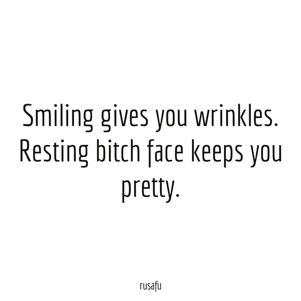 Smiling gives you wrinkles. Resting bitch face keeps you pretty.